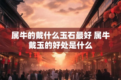 属牛的戴什么玉石最好 属牛戴玉的好处是什么