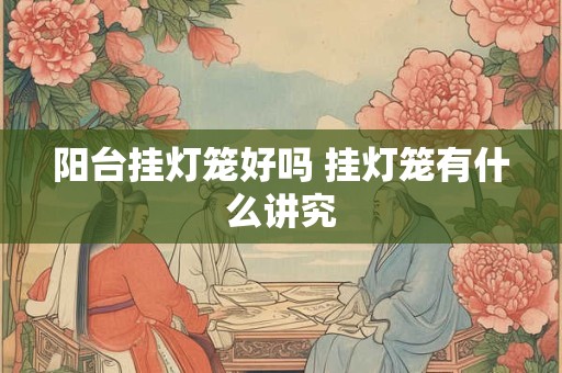 详细阅读:阳台挂灯笼好吗 挂灯笼有什么讲究 阳台挂灯笼好吗 挂灯笼有什么讲究