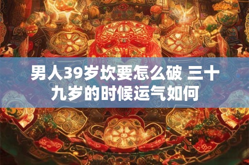 男人39岁坎要怎么破 三十九岁的时候运气如何