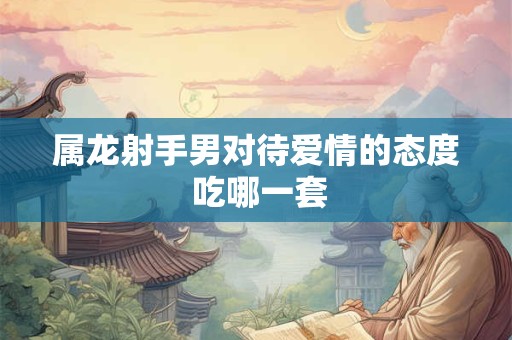 属龙射手男对待爱情的态度 吃哪一套