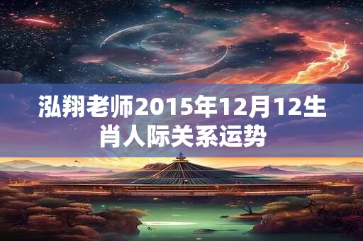 泓翔老师2015年12月12生肖人际关系运势
