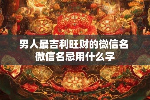 男人最吉利旺财的微信名 微信名忌用什么字