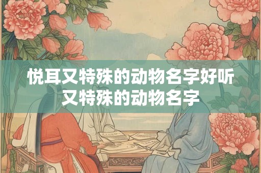 悦耳又特殊的动物名字好听又特殊的动物名字