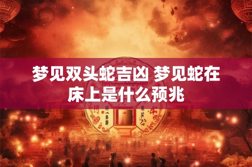 梦见双头蛇吉凶 梦见蛇在床上是什么预兆