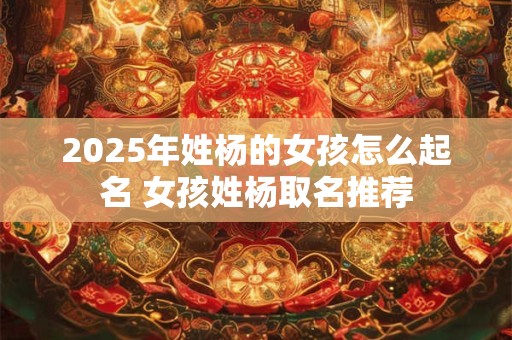 2025年姓杨的女孩怎么起名 女孩姓杨取名推荐
