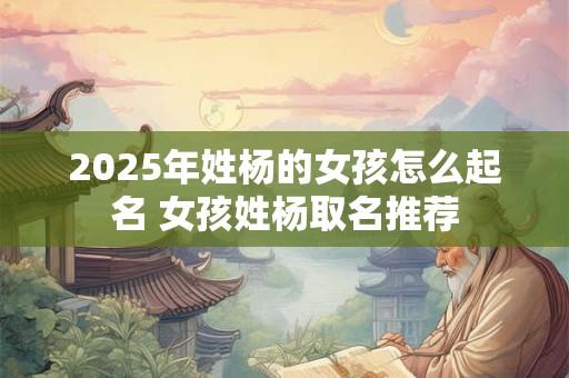 2025年姓杨的女孩怎么起名 女孩姓杨取名推荐