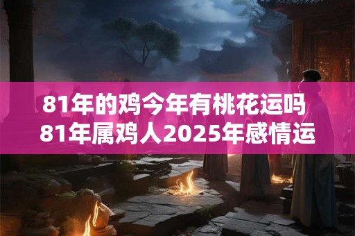 81年的鸡今年有桃花运吗 81年属鸡人2025年感情运势