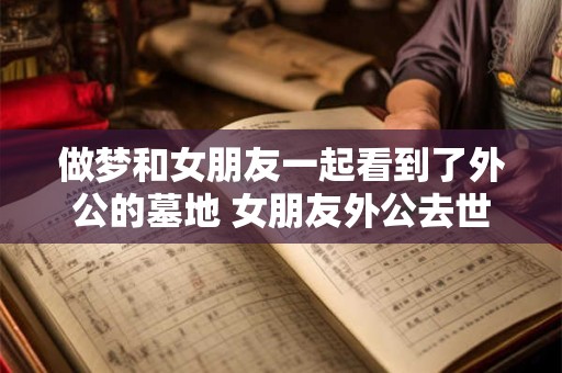 做梦和女朋友一起看到了外公的墓地 女朋友外公去世怎么安慰