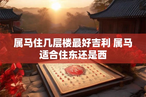属马住几层楼最好吉利 属马适合住东还是西
