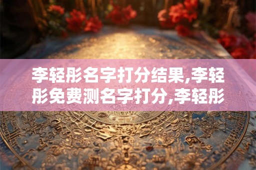 李轻彤名字打分结果,李轻彤免费测名字打分,李轻彤周易免费测名字打分