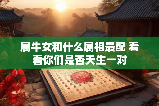 属牛女和什么属相最配 看看你们是否天生一对