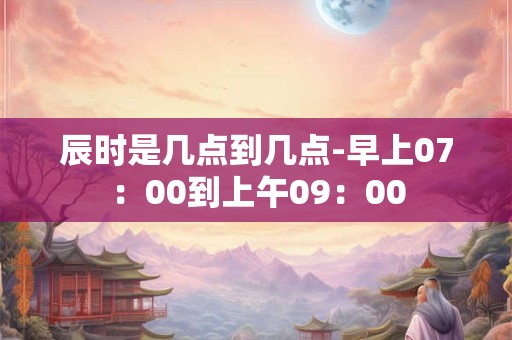 辰时是几点到几点-早上07：00到上午09：00