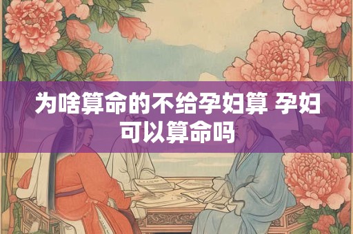 为啥算命的不给孕妇算 孕妇可以算命吗