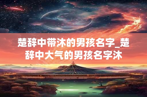 楚辞中带沐的男孩名字_楚辞中大气的男孩名字沐