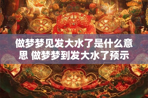 做梦梦见发大水了是什么意思 做梦梦到发大水了预示着什么