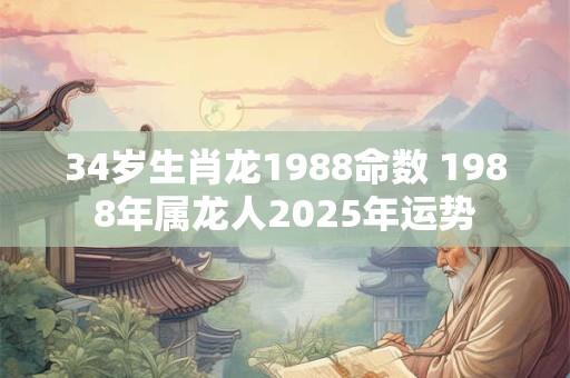 34岁生肖龙1988命数 1988年属龙人2025年运势