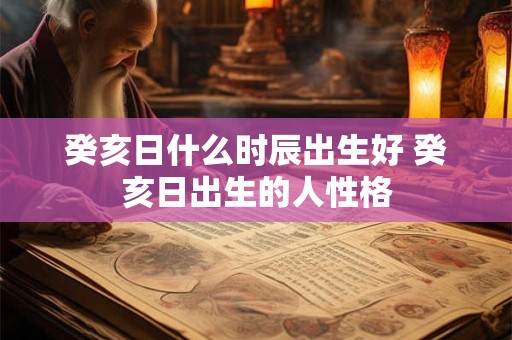 癸亥日什么时辰出生好 癸亥日出生的人性格