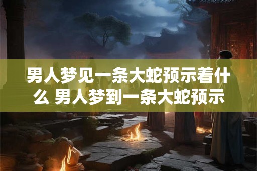 男人梦见一条大蛇预示着什么 男人梦到一条大蛇预示着什么