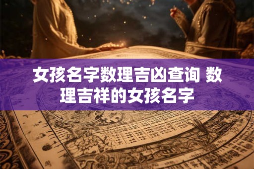 详细阅读:女孩名字数理吉凶查询 数理吉祥的女孩名字 女孩名字数理吉凶查询 数理吉祥的女孩名字