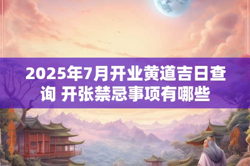 2025年7月开业黄道吉日查询 开张禁忌事项有哪些