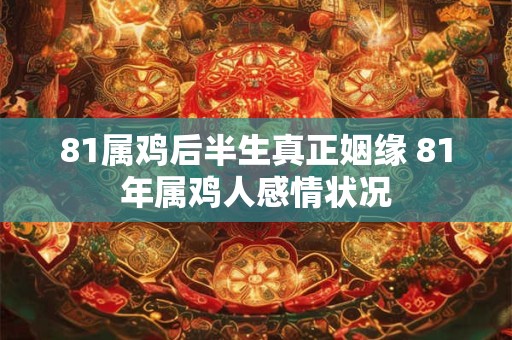 81属鸡后半生真正姻缘 81年属鸡人感情状况
