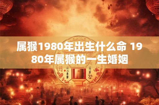 属猴1980年出生什么命 1980年属猴的一生婚姻