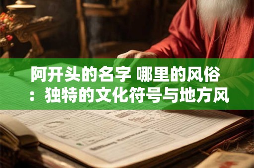 阿开头的名字 哪里的风俗 :独特的文化符号与地方风俗 阿开头的名字 哪里的风俗 :独特的文化符号与地方风俗