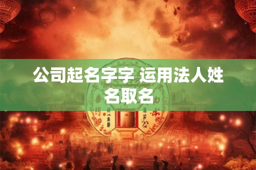 公司起名字字 运用法人姓名取名