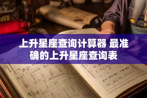 上升星座查询计算器 最准确的上升星座查询表