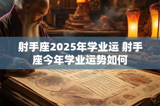 射手座2025年学业运 射手座今年学业运势如何
