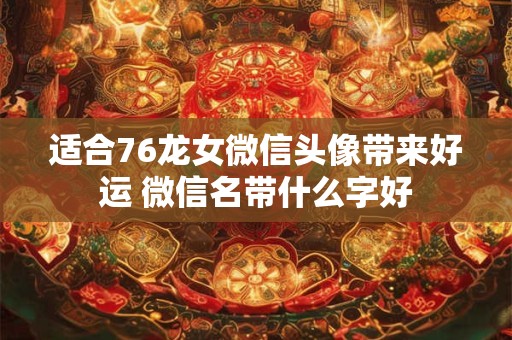 适合76龙女微信头像带来好运 微信名带什么字好 适合76龙女微信头像带来好运 微信名带什么字好