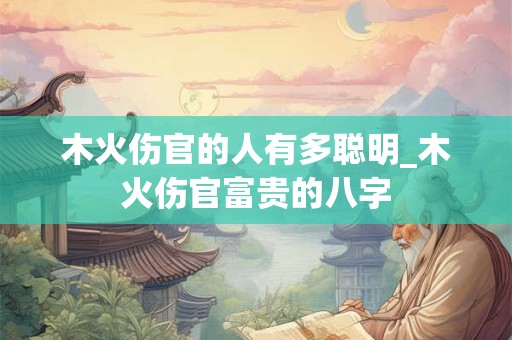 木火伤官的人有多聪明_木火伤官富贵的八字