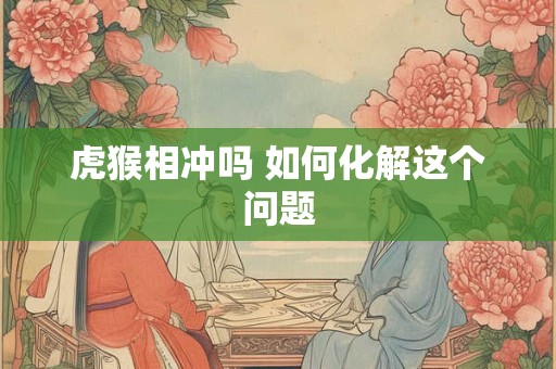 虎猴相冲吗 如何化解这个问题
