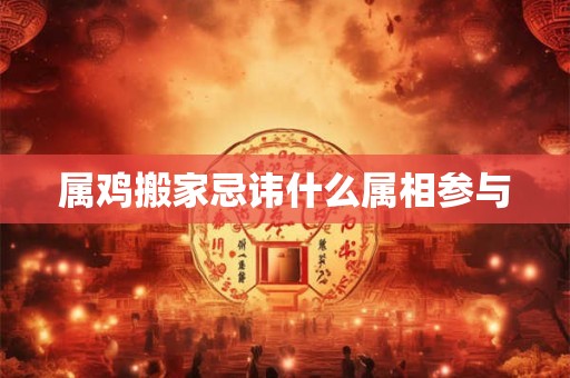 属鸡搬家忌讳什么属相参与