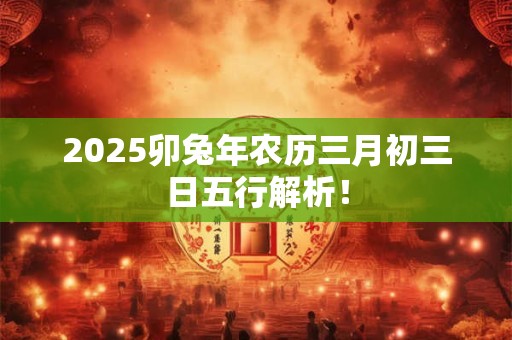 2025卯兔年农历三月初三日五行解析！