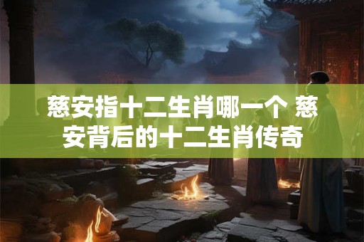 慈安指十二生肖哪一个 慈安背后的十二生肖传奇