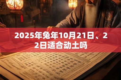 详细阅读:2025年兔年10月21日、22日适合动土吗 2025年兔年10月21日、22日适合动土吗