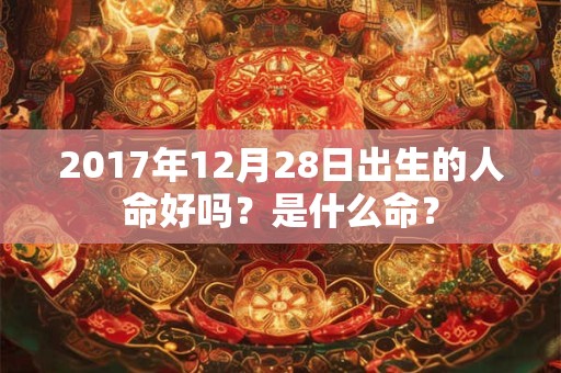 2017年12月28日出生的人命好吗？是什么命？