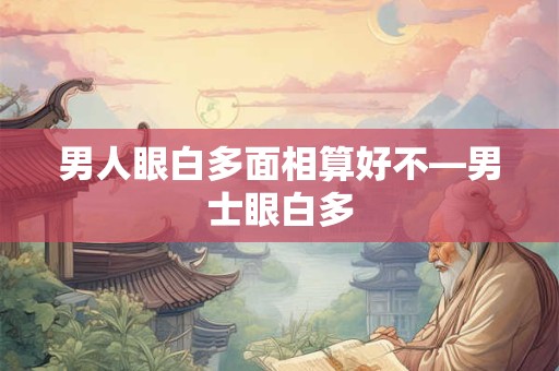 男人眼白多面相算好不—男士眼白多