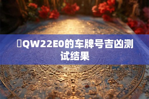 详细阅读:魯QW22E0的车牌号吉凶测试结果 魯QW22E0的车牌号吉凶测试结果