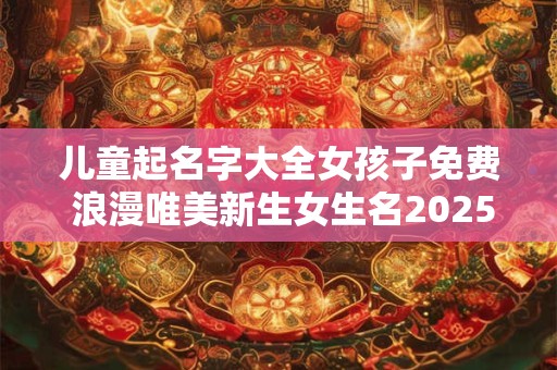 儿童起名字大全女孩子免费 浪漫唯美新生女生名2025