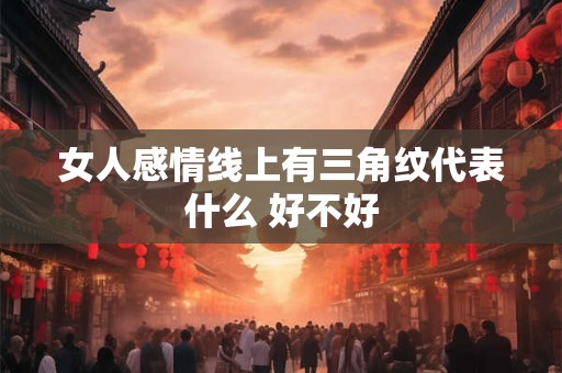 女人感情线上有三角纹代表什么 好不好