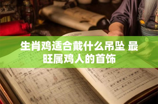 生肖鸡适合戴什么吊坠 最旺属鸡人的首饰