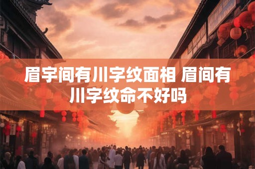 眉宇间有川字纹面相 眉间有川字纹命不好吗