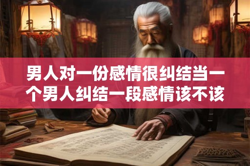 男人对一份感情很纠结当一个男人纠结一段感情该不该放弃