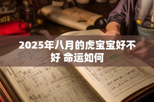2025年八月的虎宝宝好不好 命运如何 2025年八月的虎宝宝好不好 命运如何