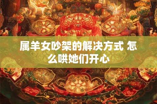 属羊女吵架的解决方式 怎么哄她们开心