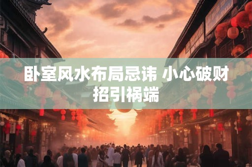 卧室风水布局忌讳 小心破财招引祸端