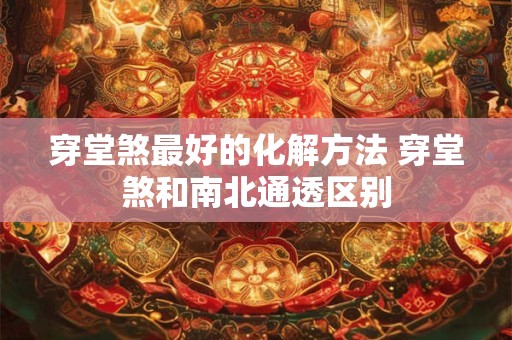 穿堂煞最好的化解方法 穿堂煞和南北通透区别