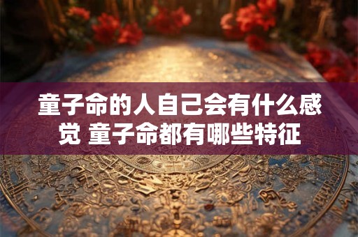 童子命的人自己会有什么感觉 童子命都有哪些特征
